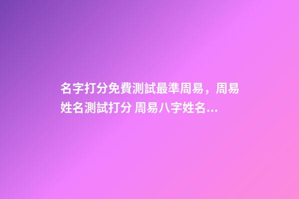 名字打分免費測試最準周易，周易姓名測試打分 周易八字姓名免費測試打分，周易測名字打分-第1張-觀點-玄機派